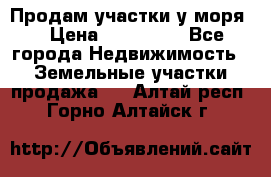 Продам участки у моря  › Цена ­ 500 000 - Все города Недвижимость » Земельные участки продажа   . Алтай респ.,Горно-Алтайск г.